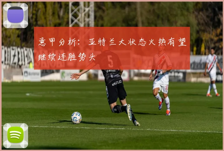 意甲分析：亚特兰大状态火热有望继续连胜势头