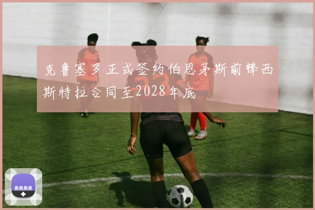 克鲁塞罗正式签约伯恩茅斯前锋西斯特拉合同至2028年底