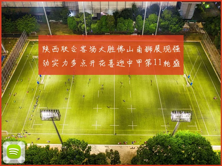 陕西联合客场大胜佛山南狮展现强劲实力多点开花喜迎中甲第11轮盛宴