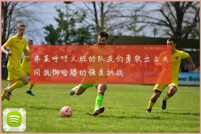 弗莱呼吁文班的队友们勇敢出击共同抵御哈滕的强度挑战