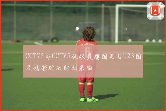 CCTV5与CCTV5双双直播国足与U23国足精彩对决时刻来临