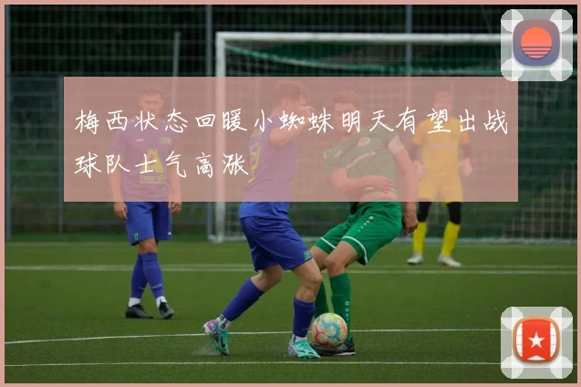 梅西状态回暖小蜘蛛明天有望出战球队士气高涨