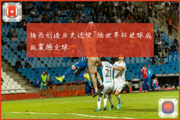 梅西创造历史连续7场世界杯进球成就震撼全球