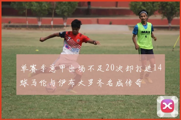 单赛季意甲出场不足20次却打进14球马伦与伊布大罗齐名成传奇