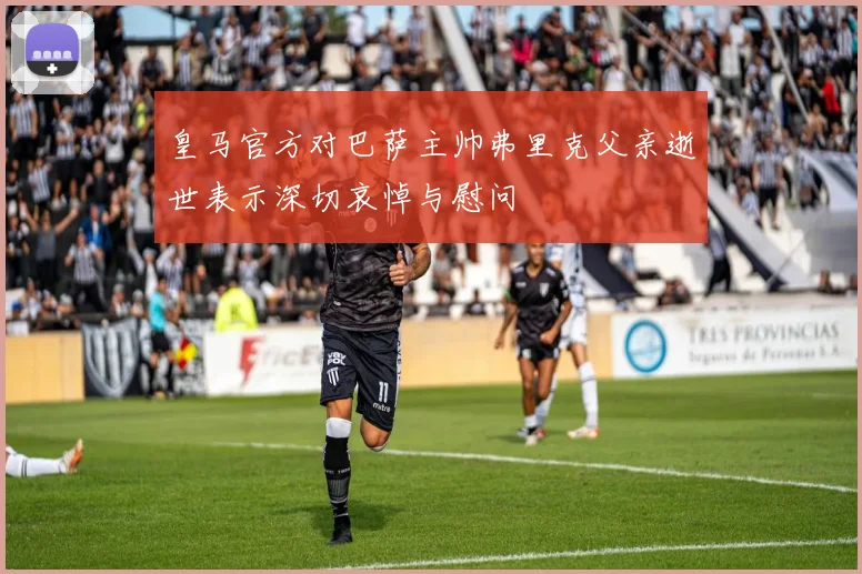 皇马官方对巴萨主帅弗里克父亲逝世表示深切哀悼与慰问