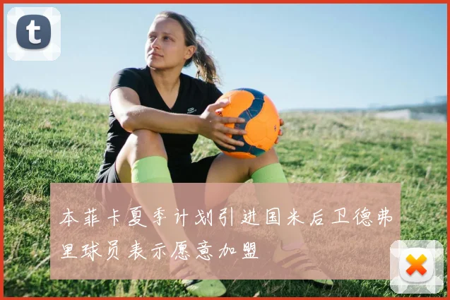 本菲卡夏季计划引进国米后卫德弗里球员表示愿意加盟