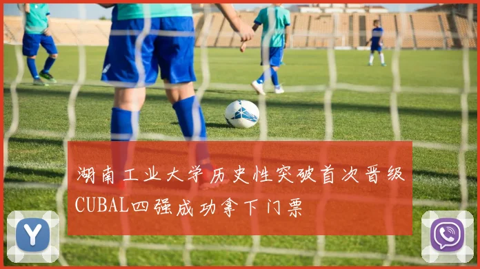 湖南工业大学历史性突破首次晋级CUBAL四强成功拿下门票