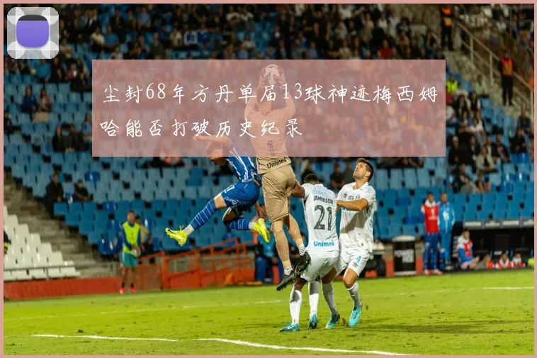 尘封68年方丹单届13球神迹梅西姆哈能否打破历史纪录