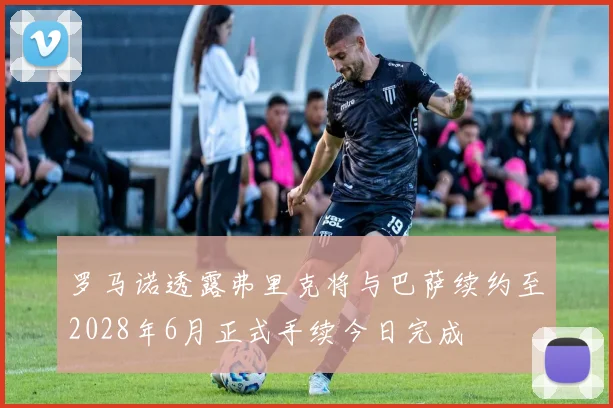 罗马诺透露弗里克将与巴萨续约至2028年6月正式手续今日完成