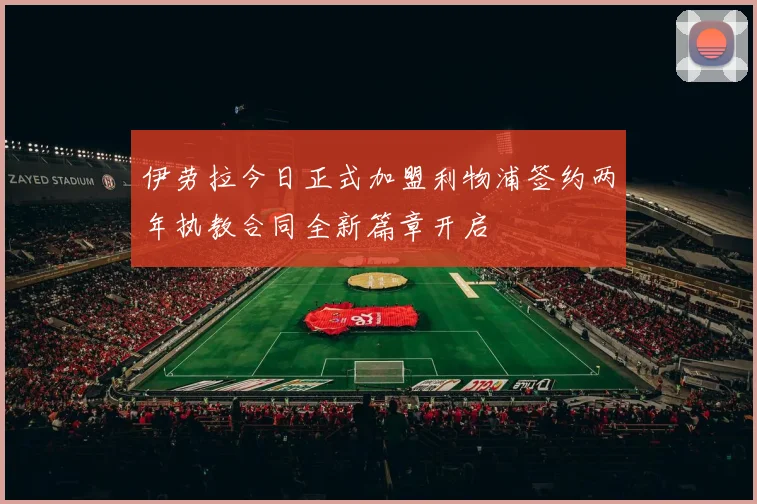 伊劳拉今日正式加盟利物浦签约两年执教合同全新篇章开启
