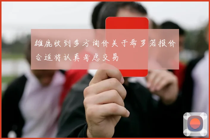 雄鹿收到多方询价关于希罗若报价合适将认真考虑交易