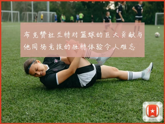 布克赞杜兰特对篮球的巨大贡献与他同场竞技的独特体验令人难忘