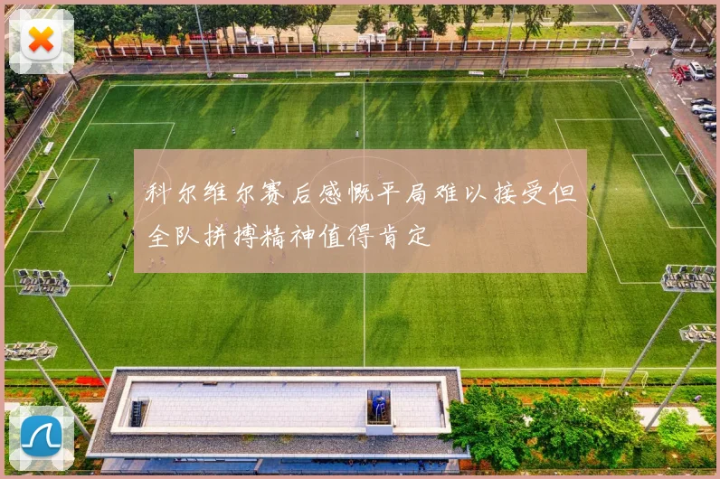 科尔维尔赛后感慨平局难以接受但全队拼搏精神值得肯定