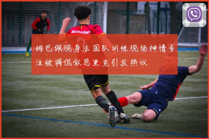 姆巴佩现身法国队训练现场神情专注被调侃似恩里克引发热议