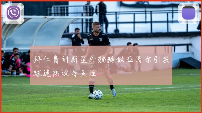 拜仁青训新星外貌酷似亚马尔引发球迷热议与关注
